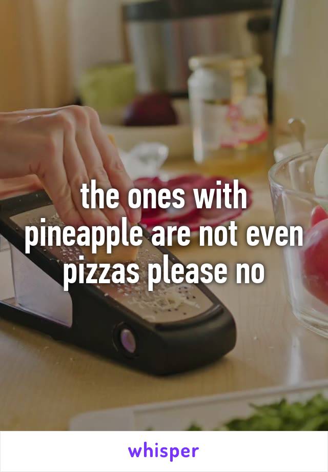 the ones with pineapple are not even pizzas please no