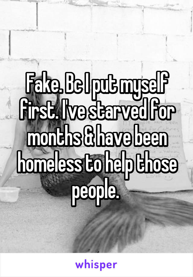 Fake. Bc I put myself first. I've starved for months & have been homeless to help those people. 