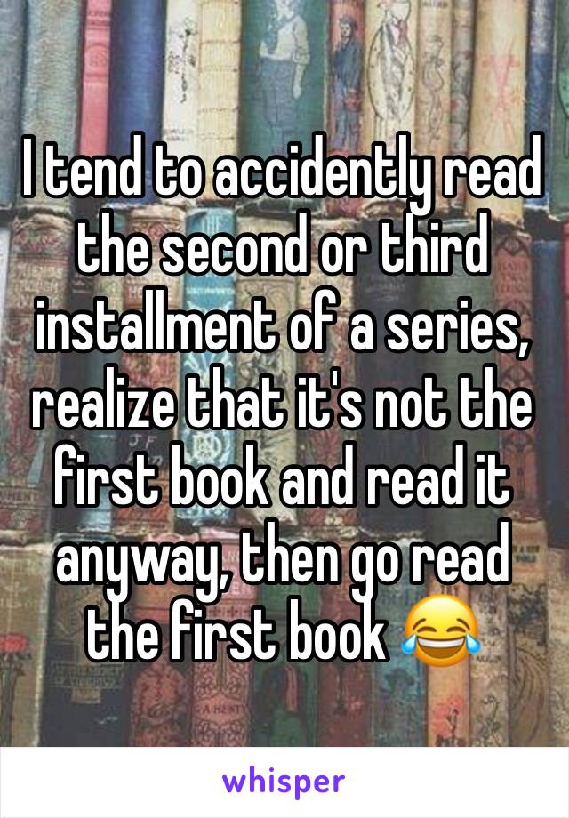 I tend to accidently read the second or third installment of a series, realize that it's not the first book and read it anyway, then go read the first book 😂