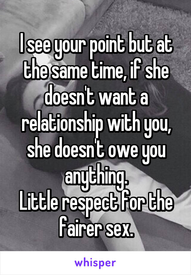 I see your point but at the same time, if she doesn't want a relationship with you, she doesn't owe you anything.
Little respect for the fairer sex.