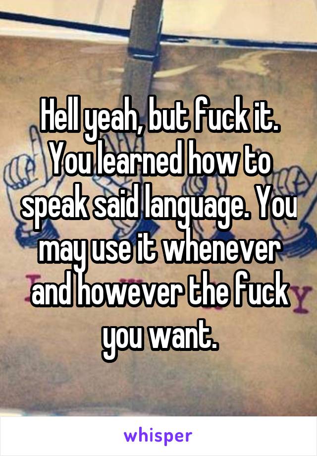 Hell yeah, but fuck it. You learned how to speak said language. You may use it whenever and however the fuck you want.