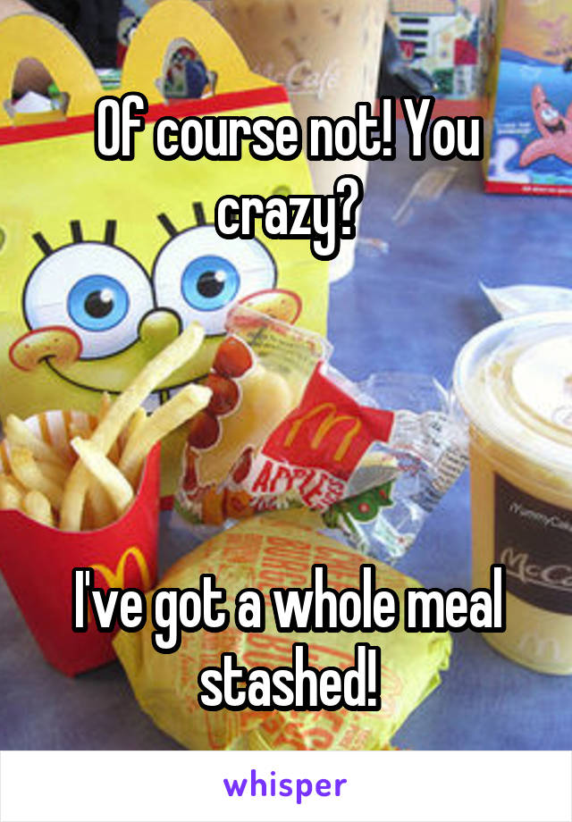 Of course not! You crazy?




I've got a whole meal stashed!