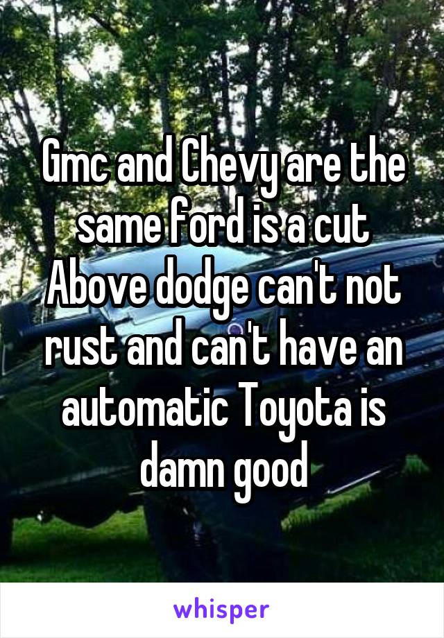Gmc and Chevy are the same ford is a cut Above dodge can't not rust and can't have an automatic Toyota is damn good