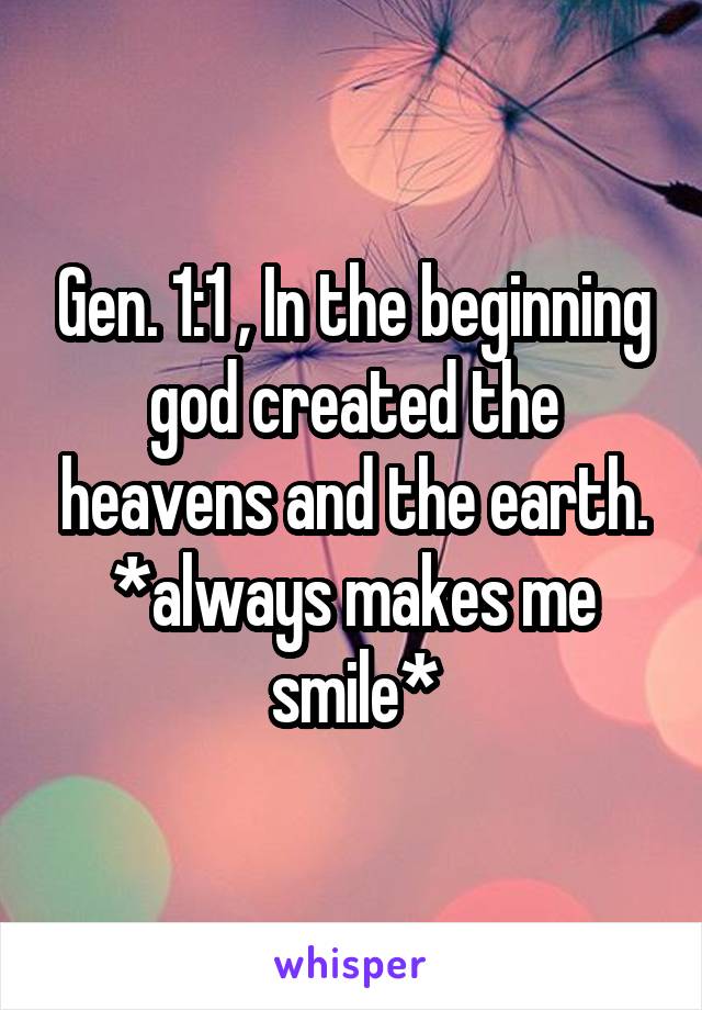 Gen. 1:1 , In the beginning god created the heavens and the earth. *always makes me smile*