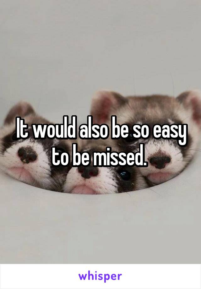 It would also be so easy to be missed. 