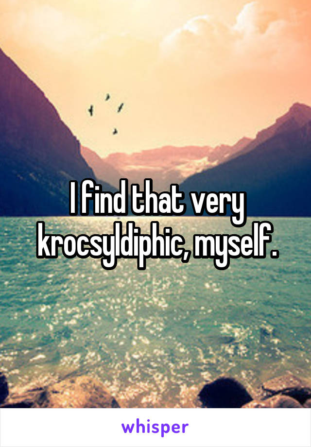 I find that very krocsyldiphic, myself.