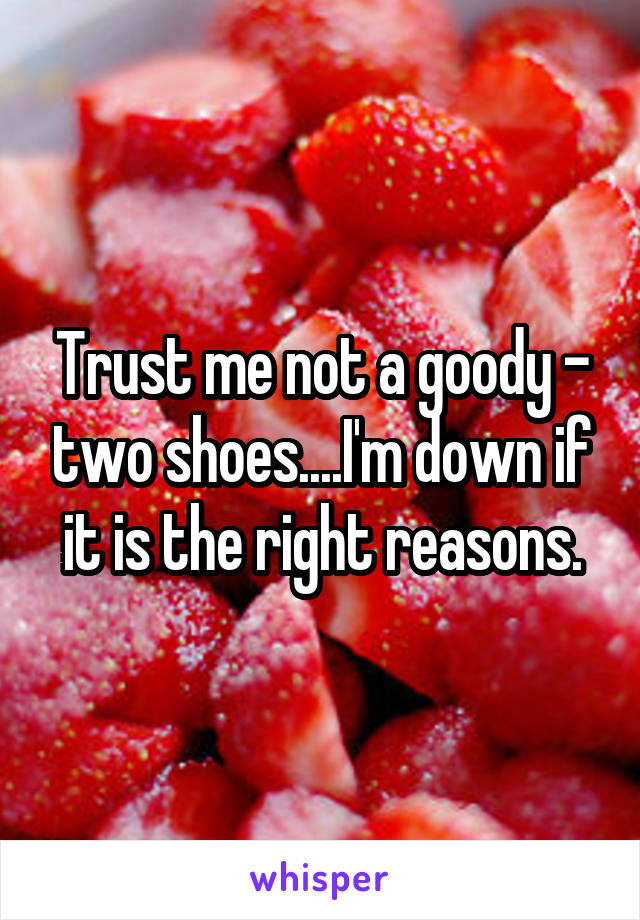 Trust me not a goody - two shoes....I'm down if it is the right reasons.