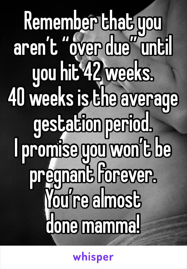 Remember that you aren’t “over due” until you hit 42 weeks. 
40 weeks is the average gestation period. 
I promise you won’t be pregnant forever. 
You’re almost done mamma!