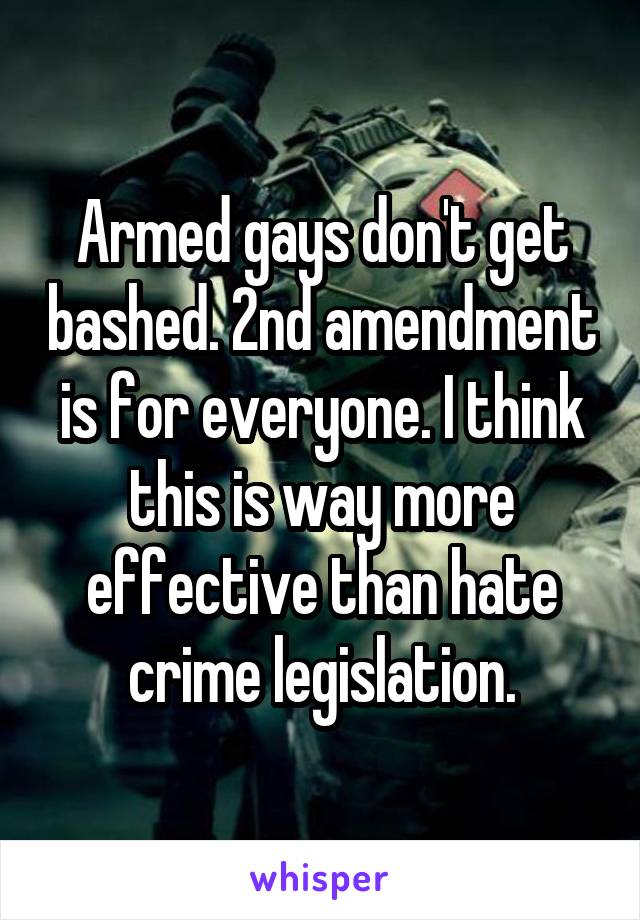 Armed gays don't get bashed. 2nd amendment is for everyone. I think this is way more effective than hate crime legislation.