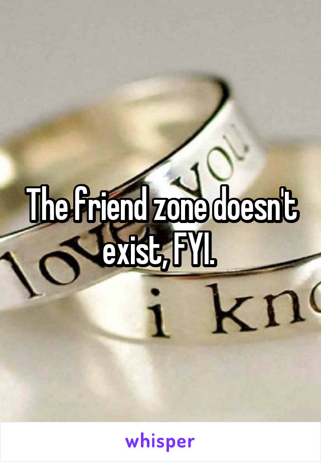 The friend zone doesn't exist, FYI. 