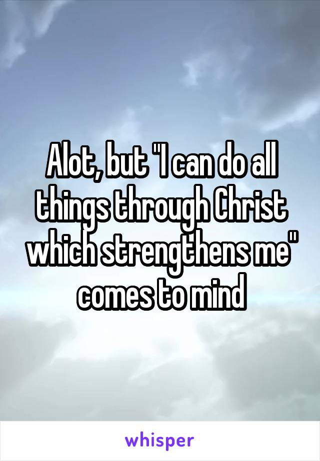 Alot, but "I can do all things through Christ which strengthens me" comes to mind