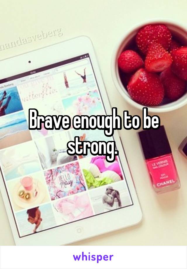 Brave enough to be strong. 