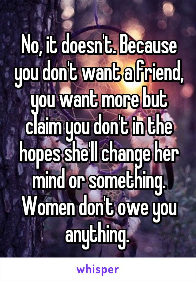 No, it doesn't. Because you don't want a friend, you want more but claim you don't in the hopes she'll change her mind or something. Women don't owe you anything. 