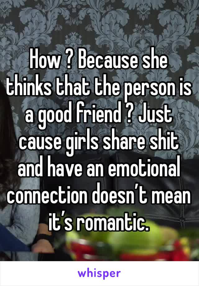 How ? Because she thinks that the person is a good friend ? Just cause girls share shit and have an emotional connection doesn’t mean it’s romantic. 