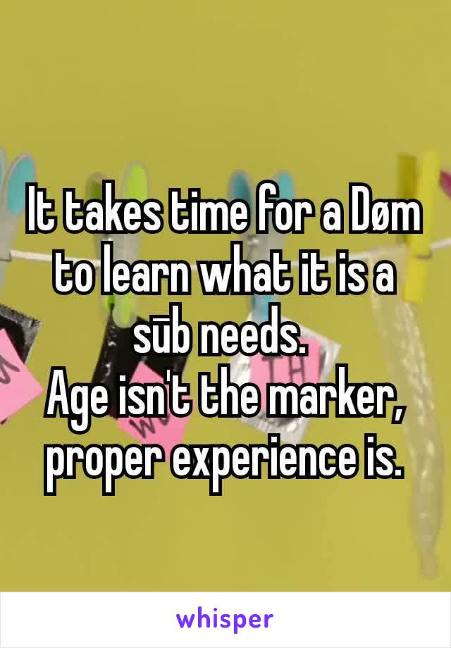It takes time for a Døm to learn what it is a sūb needs. 
Age isn't the marker, proper experience is.