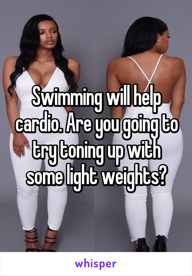 Swimming will help cardio. Are you going to try toning up with some light weights?