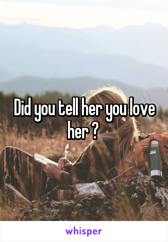 Did you tell her you love her ? 