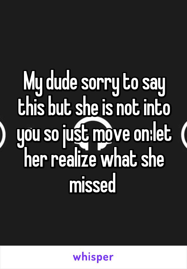 My dude sorry to say this but she is not into you so just move on let her realize what she missed 