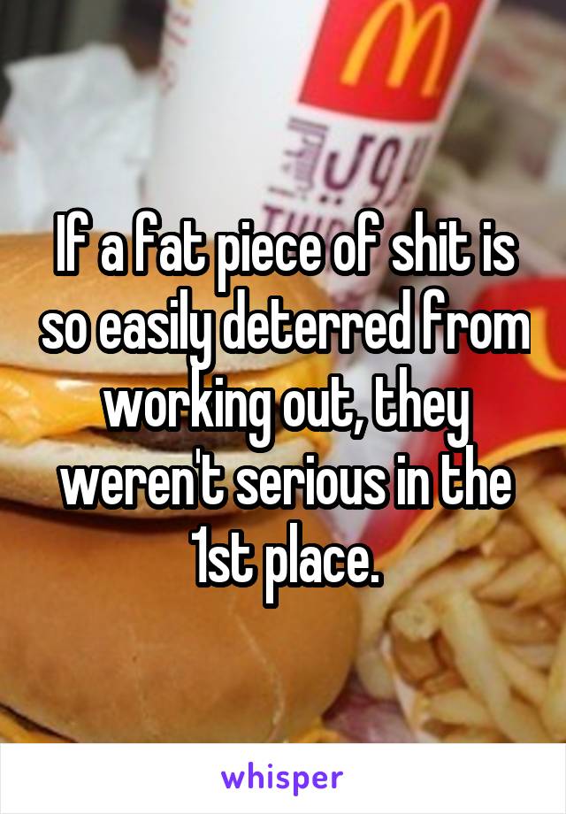 If a fat piece of shit is so easily deterred from working out, they weren't serious in the 1st place.