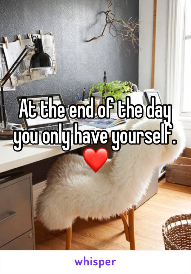 At the end of the day you only have yourself. ❤️