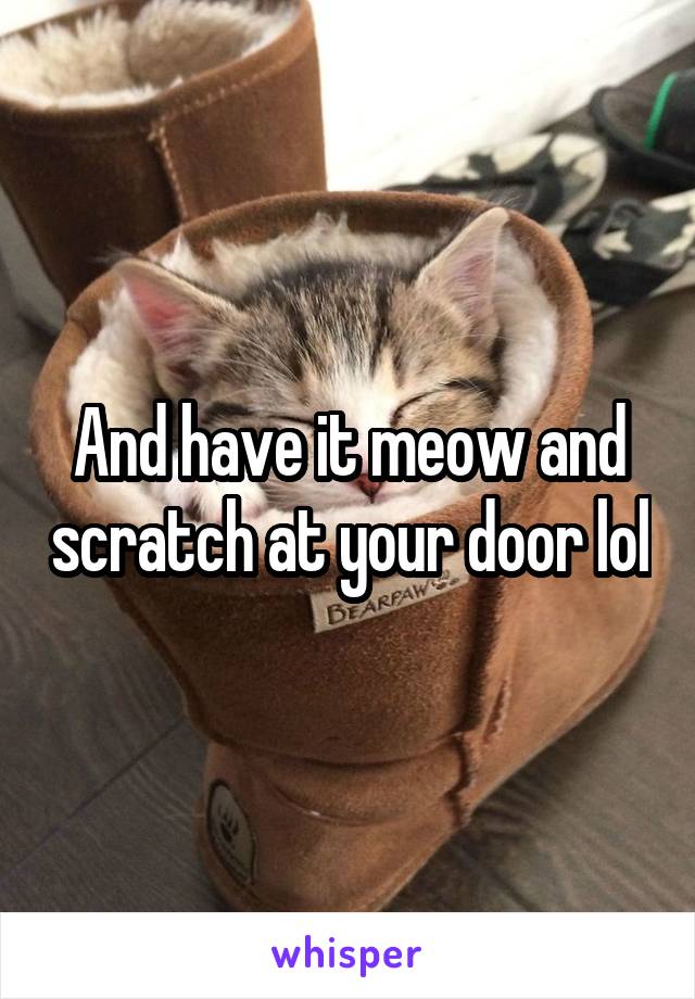 And have it meow and scratch at your door lol