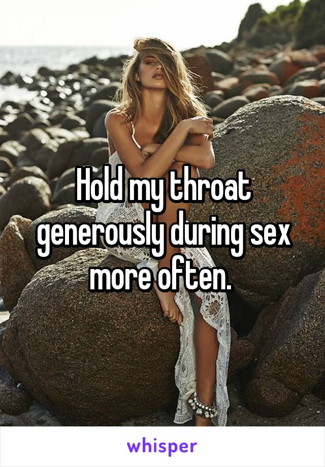 Hold my throat generously during sex more often. 