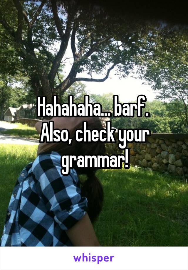 Hahahaha... barf. 
Also, check your grammar!