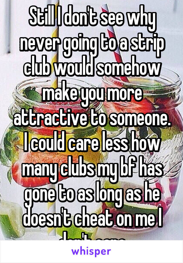 Still I don't see why never going to a strip club would somehow make you more attractive to someone. I could care less how many clubs my bf has gone to as long as he doesn't cheat on me I don't care
