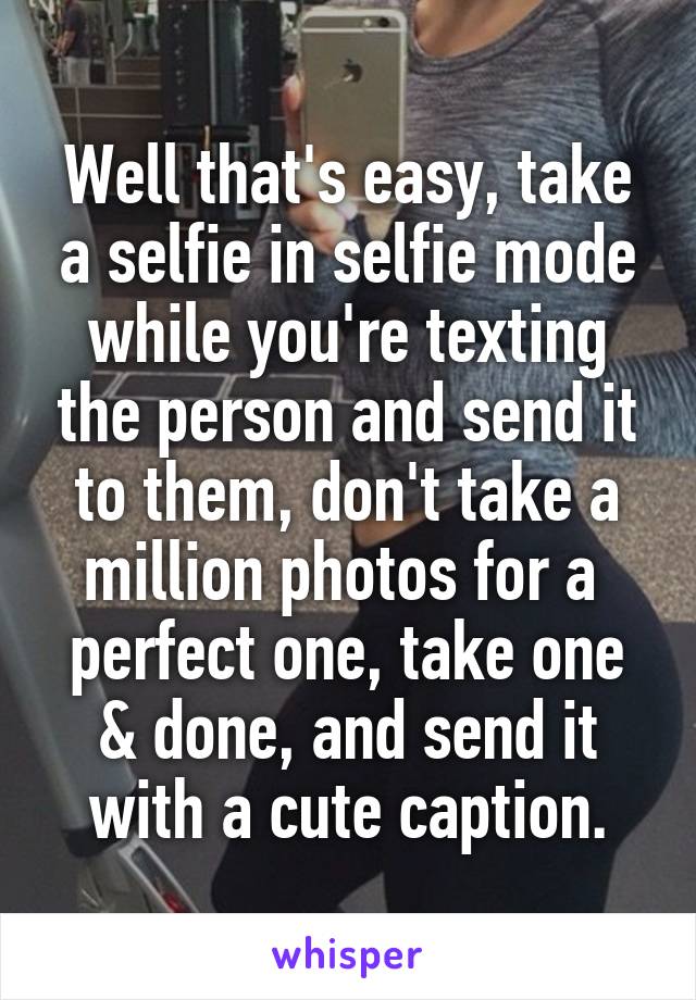 Well that's easy, take a selfie in selfie mode while you're texting the person and send it to them, don't take a million photos for a  perfect one, take one & done, and send it with a cute caption.