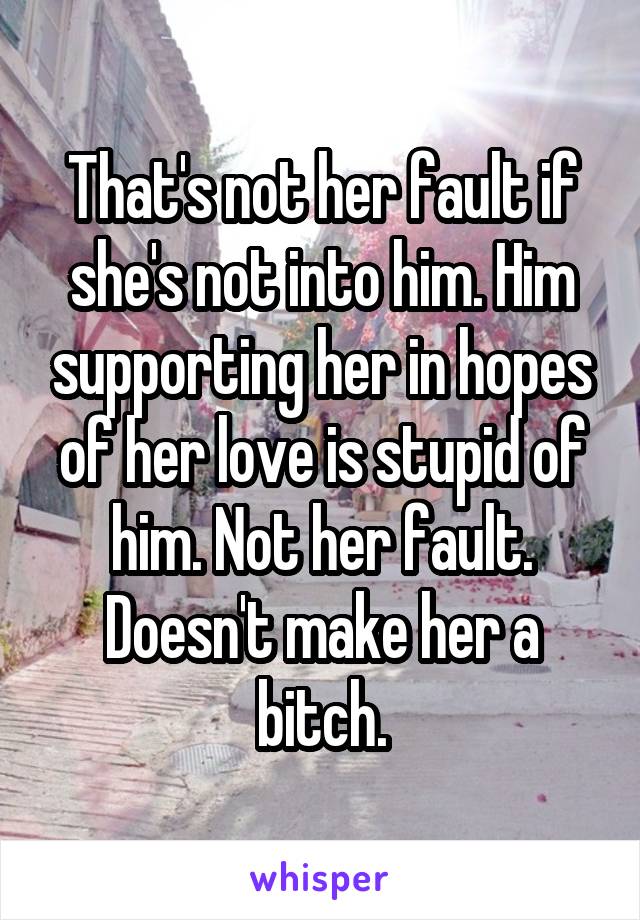 That's not her fault if she's not into him. Him supporting her in hopes of her love is stupid of him. Not her fault. Doesn't make her a bitch.