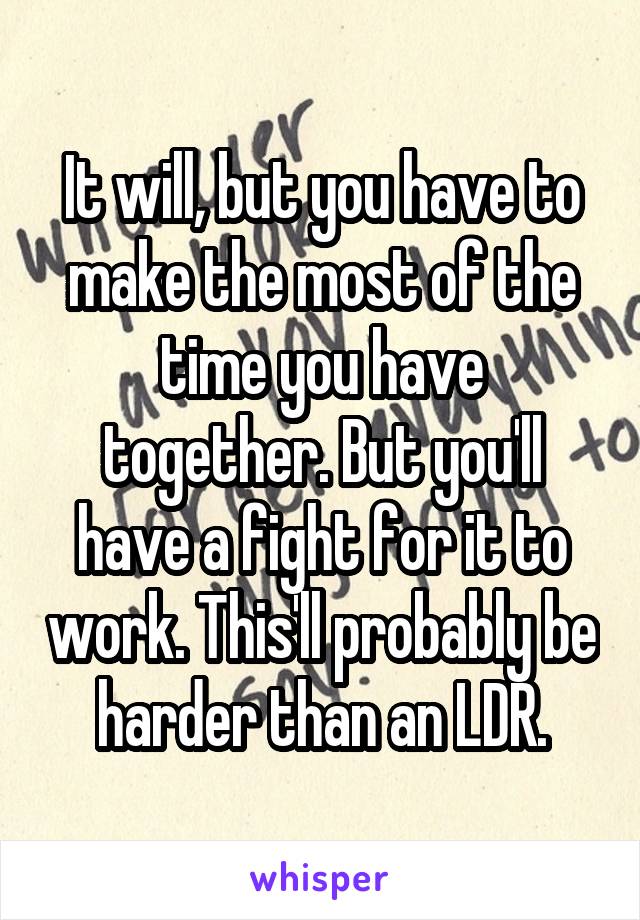 It will, but you have to make the most of the time you have together. But you'll have a fight for it to work. This'll probably be harder than an LDR.