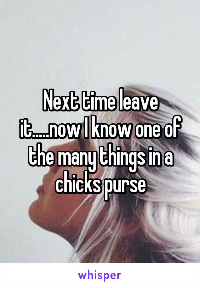 Next time leave it.....now I know one of the many things in a chicks purse