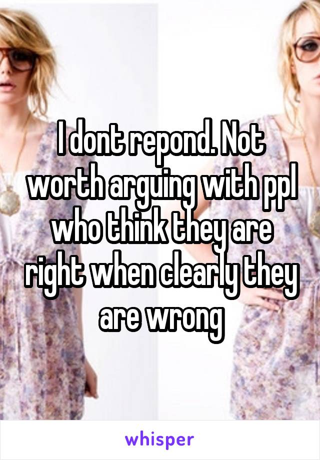 I dont repond. Not worth arguing with ppl who think they are right when clearly they are wrong