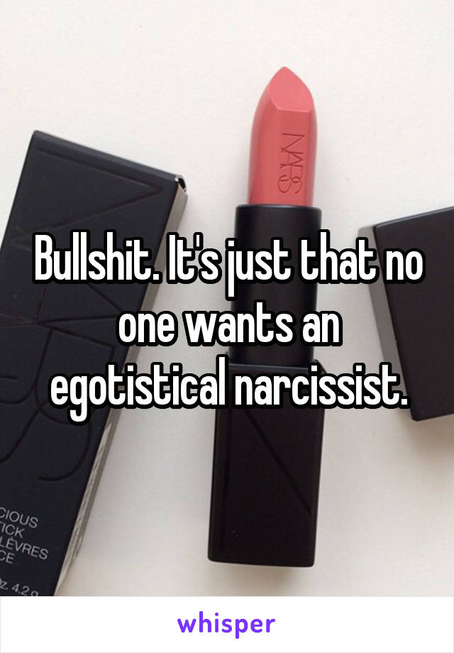 Bullshit. It's just that no one wants an egotistical narcissist.