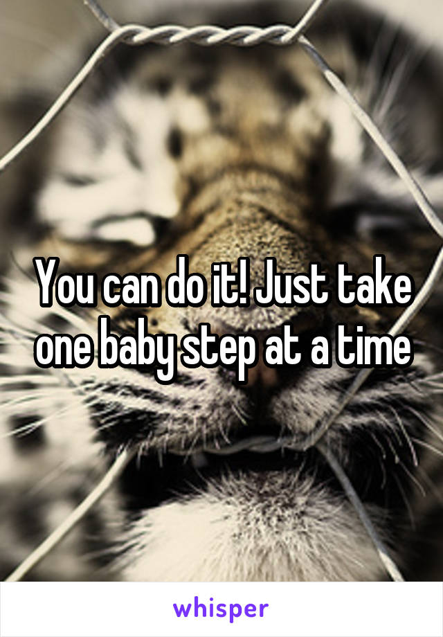 You can do it! Just take one baby step at a time