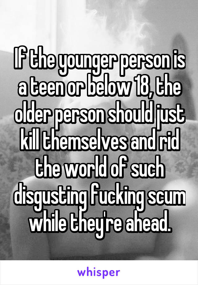 If the younger person is a teen or below 18, the older person should just kill themselves and rid the world of such disgusting fucking scum while they're ahead.