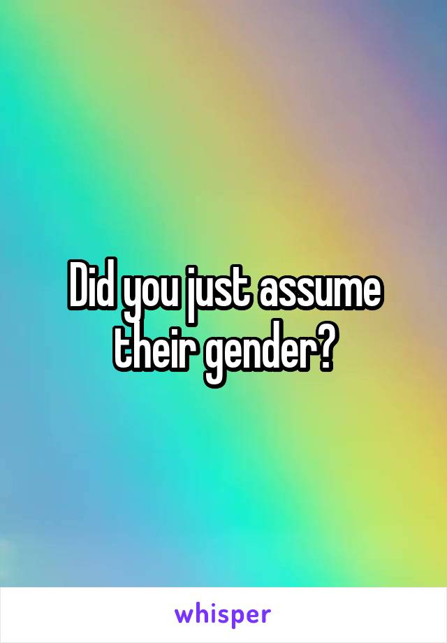 Did you just assume their gender?
