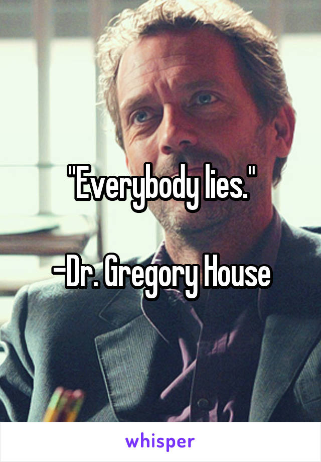 "Everybody lies."

-Dr. Gregory House