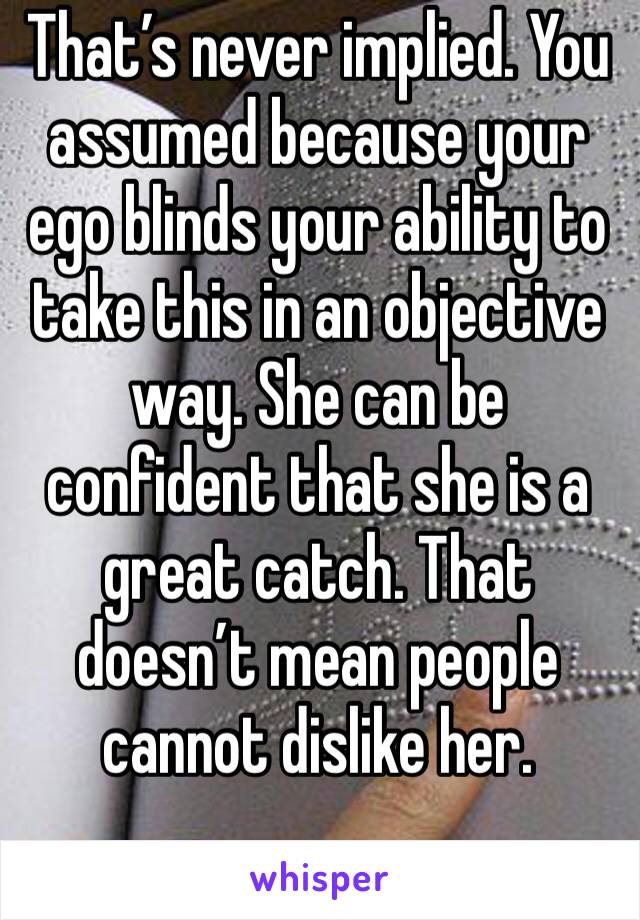 That’s never implied. You assumed because your ego blinds your ability to take this in an objective way. She can be confident that she is a great catch. That doesn’t mean people cannot dislike her.