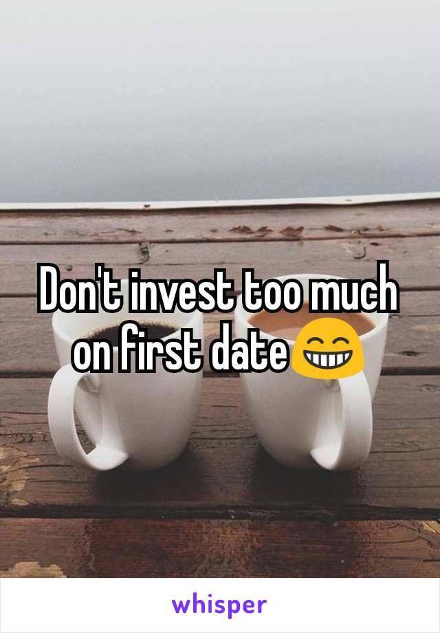 Don't invest too much on first date😁
