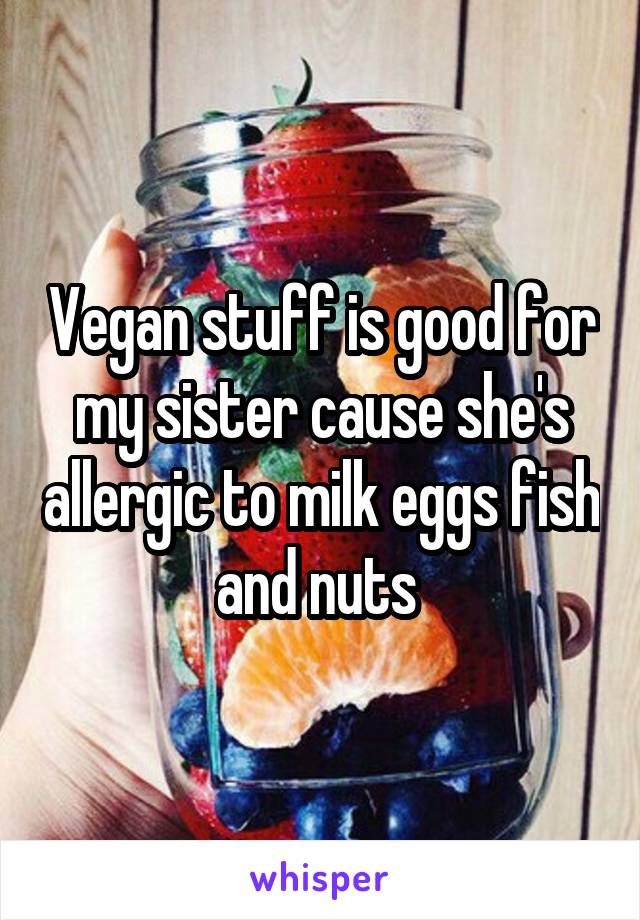 Vegan stuff is good for my sister cause she's allergic to milk eggs fish and nuts 