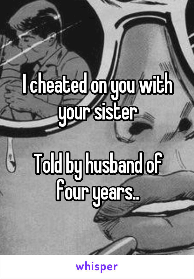 I cheated on you with your sister

Told by husband of four years..