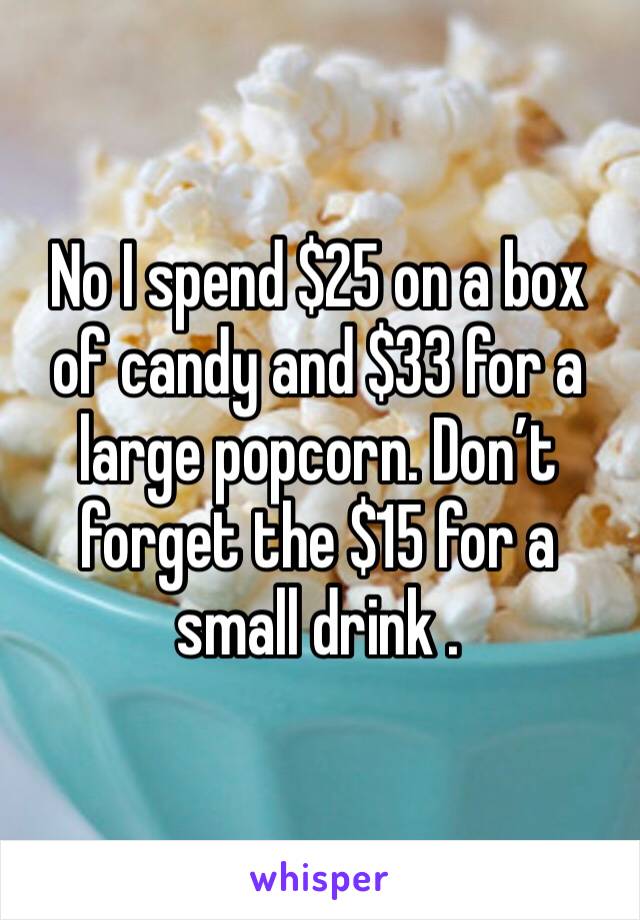No I spend $25 on a box of candy and $33 for a large popcorn. Don’t forget the $15 for a small drink .
