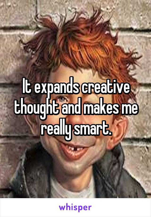 It expands creative thought and makes me really smart.