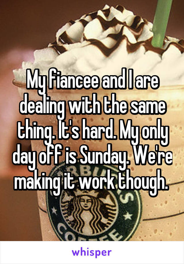 My fiancee and I are dealing with the same thing. It's hard. My only day off is Sunday. We're making it work though. 