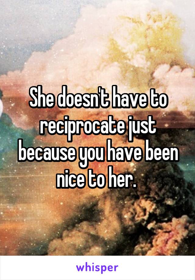 She doesn't have to reciprocate just because you have been nice to her. 