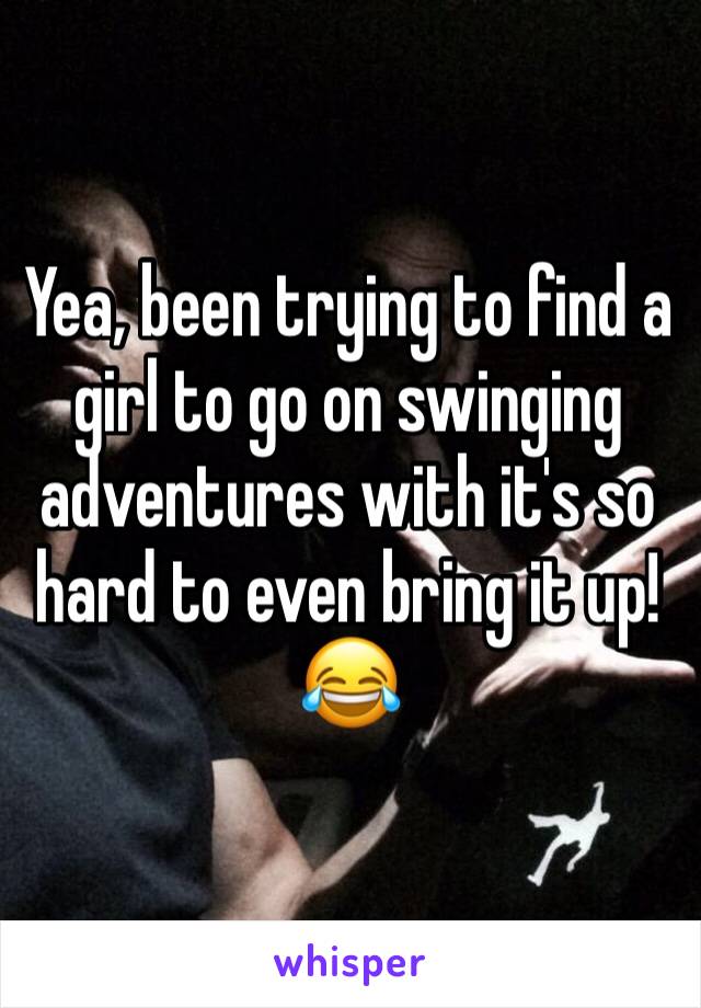 Yea, been trying to find a girl to go on swinging adventures with it's so hard to even bring it up! 😂
