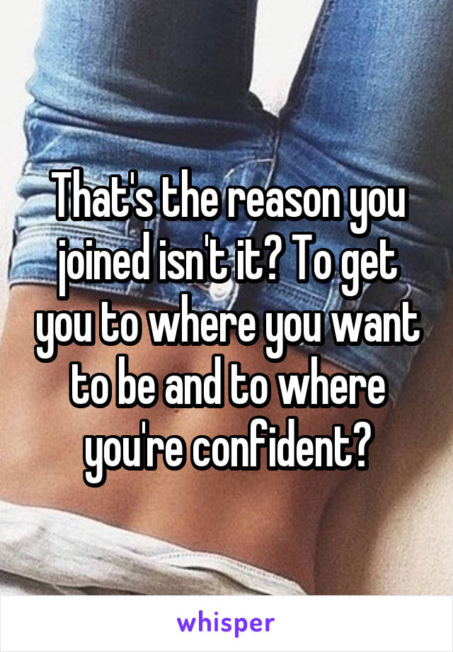 That's the reason you joined isn't it? To get you to where you want to be and to where you're confident?