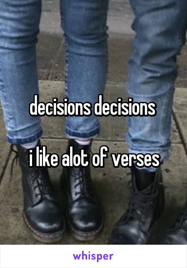 decisions decisions 

i like alot of verses