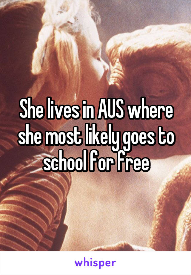 She lives in AUS where she most likely goes to school for free